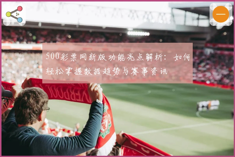 500彩票网新版功能亮点解析：如何轻松掌握数据趋势与赛事资讯