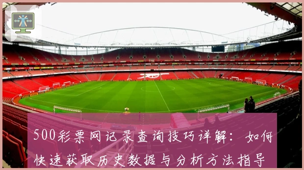 500彩票网记录查询技巧详解：如何快速获取历史数据与分析方法指导